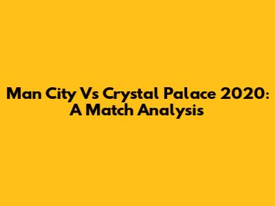 Man City Vs Crystal Palace 2020: A Match Analysis
