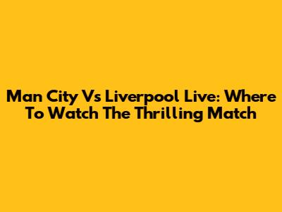 Man City Vs Liverpool Live: Where To Watch The Thrilling Match