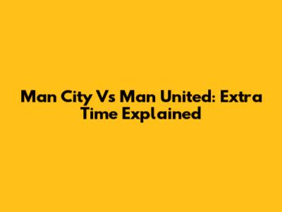 Man City Vs Man United: Extra Time Explained