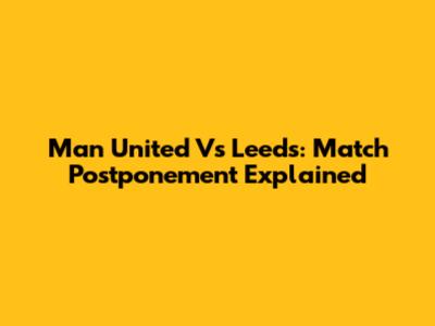 Man United Vs Leeds: Match Postponement Explained