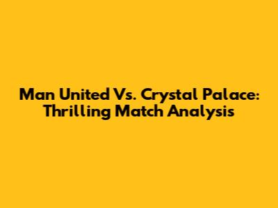 Man United Vs. Crystal Palace: Thrilling Match Analysis