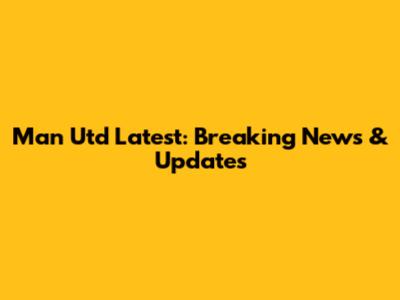 Man Utd Latest: Breaking News & Updates