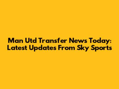 Man Utd Transfer News Today: Latest Updates From Sky Sports