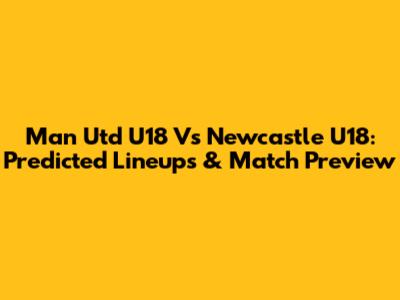 Man Utd U18 Vs Newcastle U18: Predicted Lineups & Match Preview
