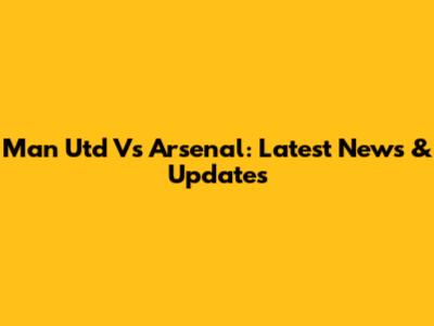 Man Utd Vs Arsenal: Latest News & Updates