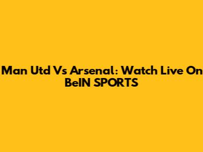Man Utd Vs Arsenal: Watch Live On BeIN SPORTS