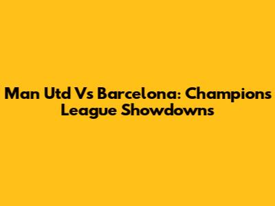 Man Utd Vs Barcelona: Champions League Showdowns