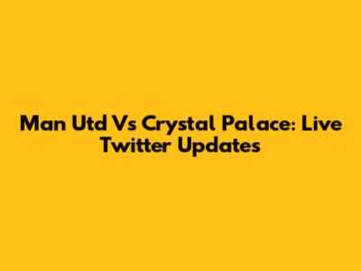 Man Utd Vs Crystal Palace: Live Twitter Updates