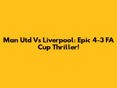 Man Utd Vs Liverpool: Epic 4-3 FA Cup Thriller!