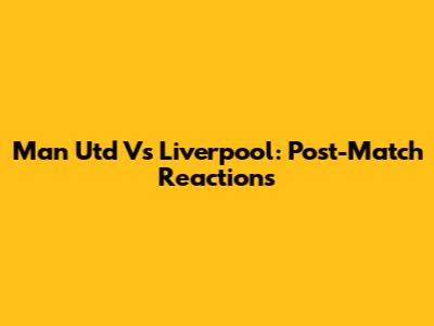 Man Utd Vs Liverpool: Post-Match Reactions