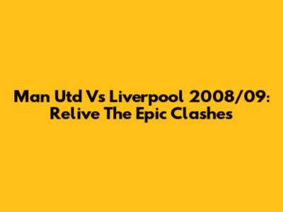 Man Utd Vs Liverpool 2008/09: Relive The Epic Clashes