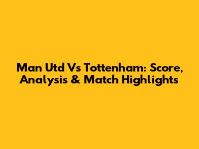Man Utd Vs Tottenham: Score, Analysis & Match Highlights