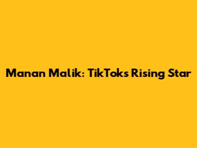 Manan Malik: TikTok's Rising Star