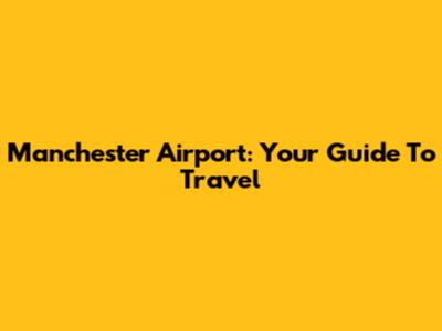 Manchester Airport: Your Guide To Travel