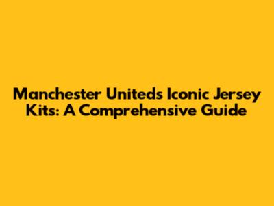 Manchester United's Iconic Jersey Kits: A Comprehensive Guide