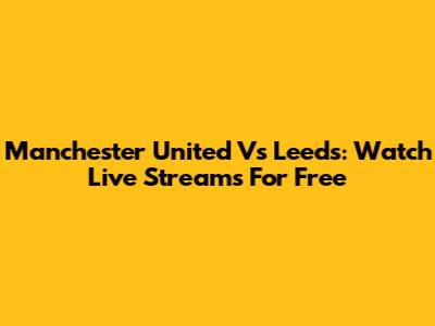 Manchester United Vs Leeds: Watch Live Streams For Free