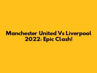 Manchester United Vs Liverpool 2022: Epic Clash!