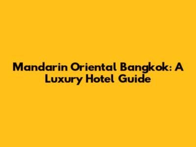 Mandarin Oriental Bangkok: A Luxury Hotel Guide