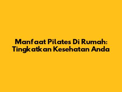 Manfaat Pilates Di Rumah: Tingkatkan Kesehatan Anda