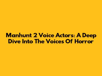 Manhunt 2 Voice Actors: A Deep Dive Into The Voices Of Horror