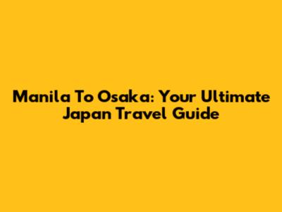 Manila To Osaka: Your Ultimate Japan Travel Guide