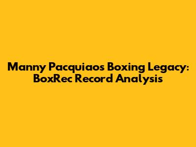 Manny Pacquiao's Boxing Legacy: BoxRec Record Analysis