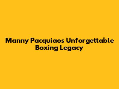 Manny Pacquiao's Unforgettable Boxing Legacy