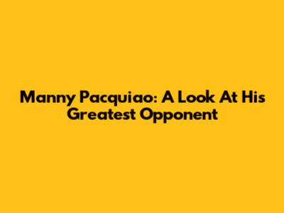 Manny Pacquiao: A Look At His Greatest Opponent