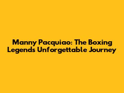 Manny Pacquiao: The Boxing Legend's Unforgettable Journey