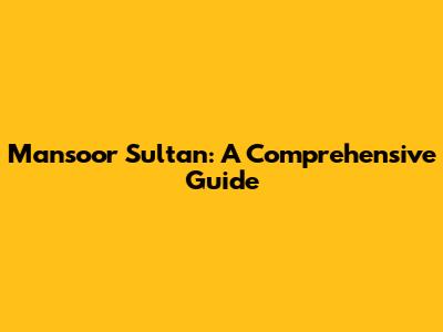 Mansoor Sultan: A Comprehensive Guide