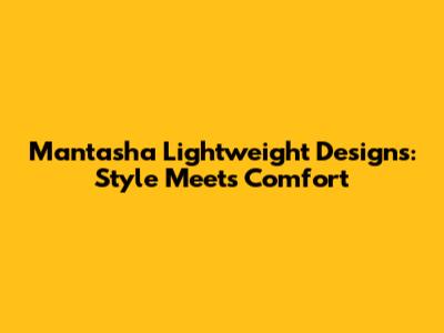 Mantasha Lightweight Designs: Style Meets Comfort