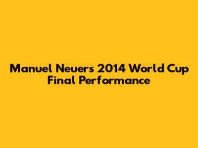 Manuel Neuer's 2014 World Cup Final Performance