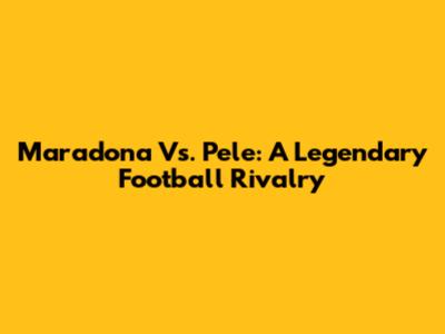 Maradona Vs. Pele: A Legendary Football Rivalry