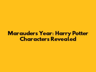 Marauders' Year: Harry Potter Characters Revealed