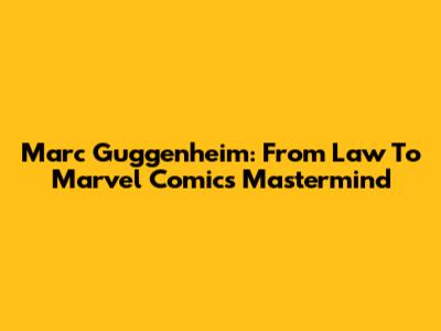 Marc Guggenheim: From Law To Marvel Comics Mastermind
