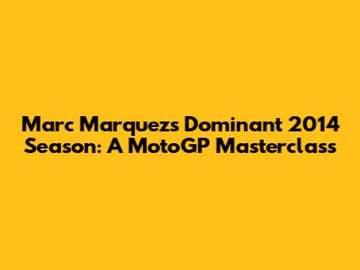 Marc Marquez's Dominant 2014 Season: A MotoGP Masterclass