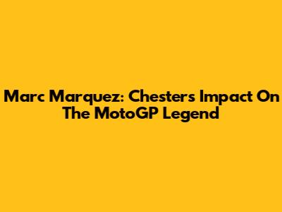Marc Marquez: Chester's Impact On The MotoGP Legend
