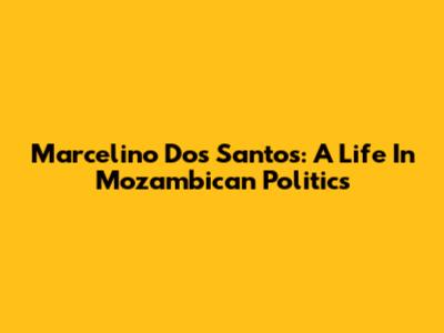 Marcelino Dos Santos: A Life In Mozambican Politics