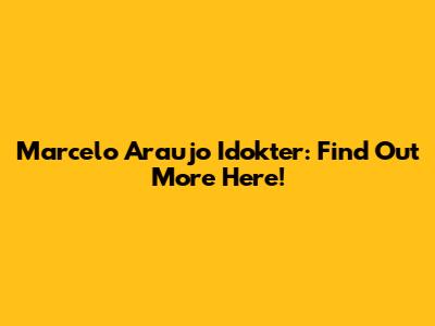 Marcelo Araujo Idokter: Find Out More Here!
