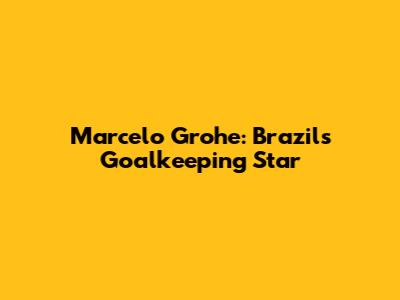 Marcelo Grohe: Brazil's Goalkeeping Star