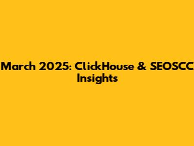 March 2025: ClickHouse & SEOSCC Insights
