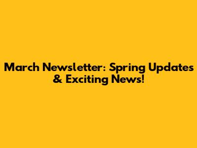 March Newsletter: Spring Updates & Exciting News!