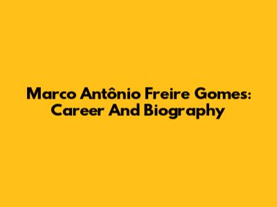 Marco Antônio Freire Gomes: Career And Biography