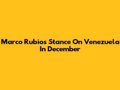 Marco Rubio's Stance On Venezuela In December