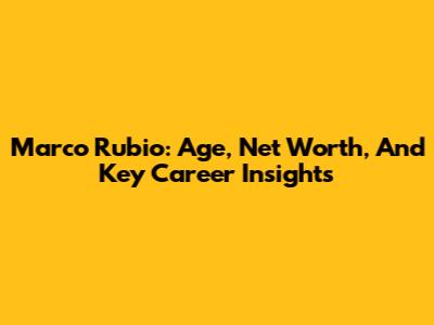 Marco Rubio: Age, Net Worth, And Key Career Insights