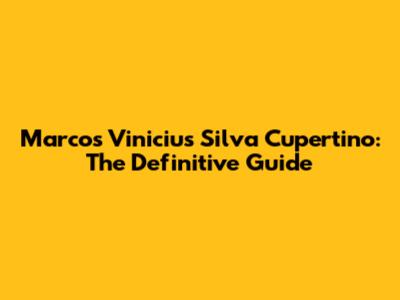 Marcos Vinicius Silva Cupertino: The Definitive Guide