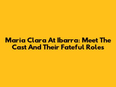 Maria Clara At Ibarra: Meet The Cast And Their Fateful Roles