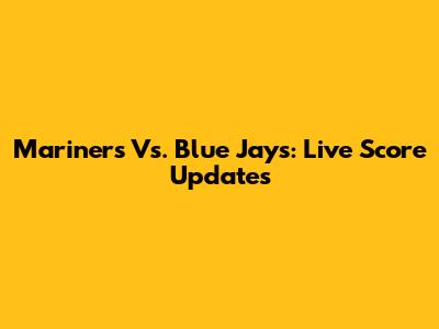 Mariners Vs. Blue Jays: Live Score Updates