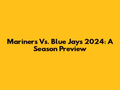 Mariners Vs. Blue Jays 2024: A Season Preview