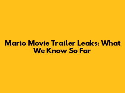 Mario Movie Trailer Leaks: What We Know So Far